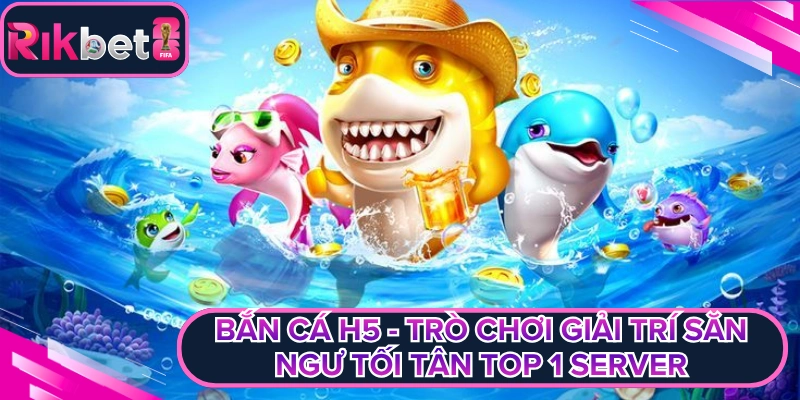 Bắn Cá H5 - Trò Chơi Giải Trí Săn Ngư Tối Tân Top 1 Server