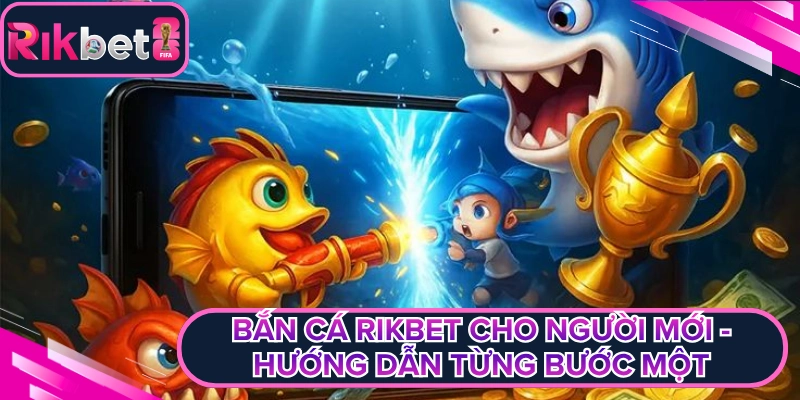 Bắn Cá Rikbet Cho Người Mới - Hướng Dẫn Từng Bước Một