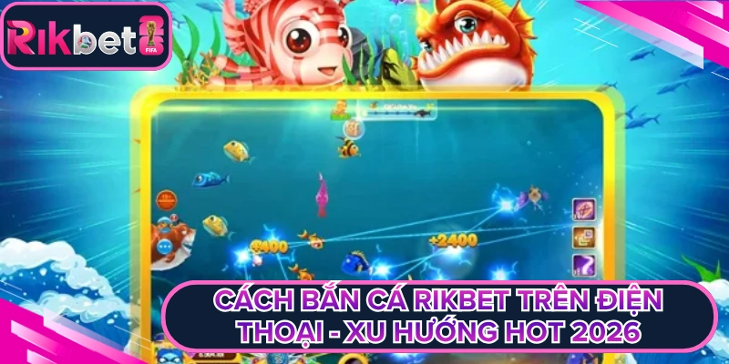 Cách Bắn Cá Rikbet Trên Điện Thoại - Xu Hướng Hot 2026
