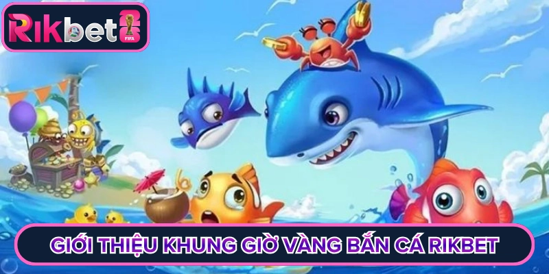 Giới thiệu chung khung giờ vàng bắn cá Rikbet