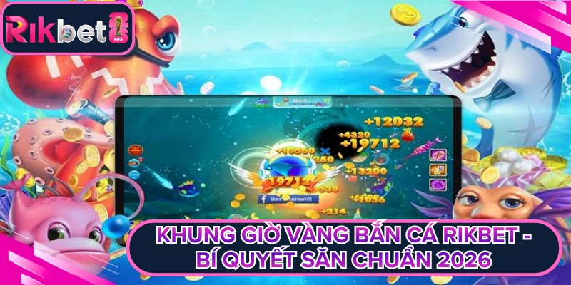 Khung Giờ Vàng Bắn Cá Rikbet - Bí Quyết Săn Chuẩn 2026