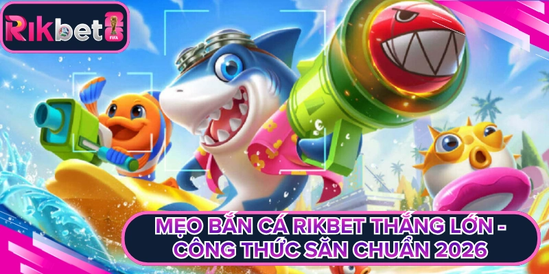 Mẹo Bắn Cá Rikbet Thắng Lớn - Công Thức Săn Chuẩn 2026
