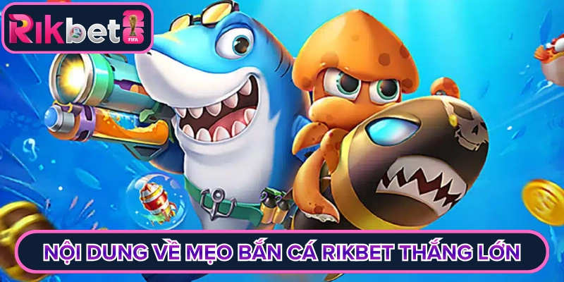Nội dung chung về mẹo bắn cá Rikbet thắng lớn