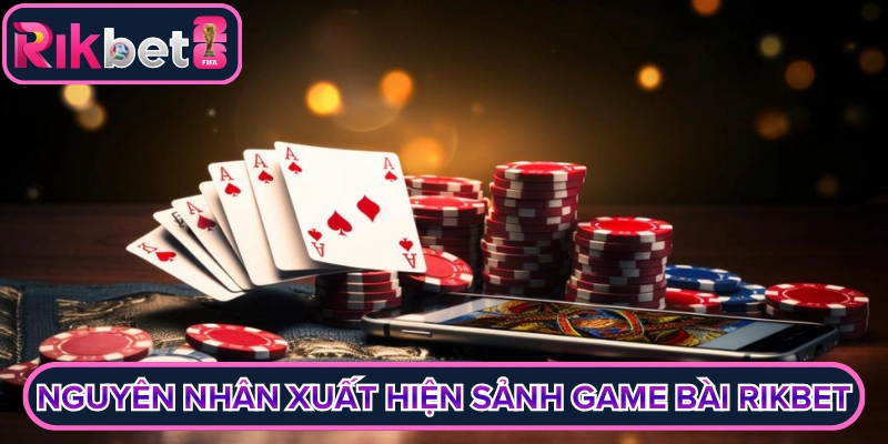 Nguyên nhân xuất hiện sảnh game bài Rikbet