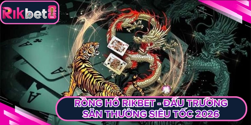 Rồng Hổ Rikbet - Đấu Trường Săn Thưởng Siêu Tốc 2026