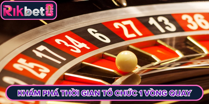 Khám phá thời gian tổ chức 1 vòng quay