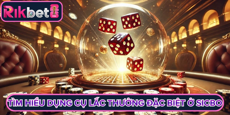Tìm hiểu dụng cụ lắc thưởng đặc biệt ở Sicbo