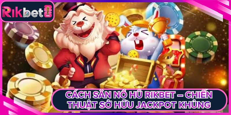 Cách Săn Nổ Hũ Rikbet – Chiến Thuật Sở Hữu Jackpot Khủng