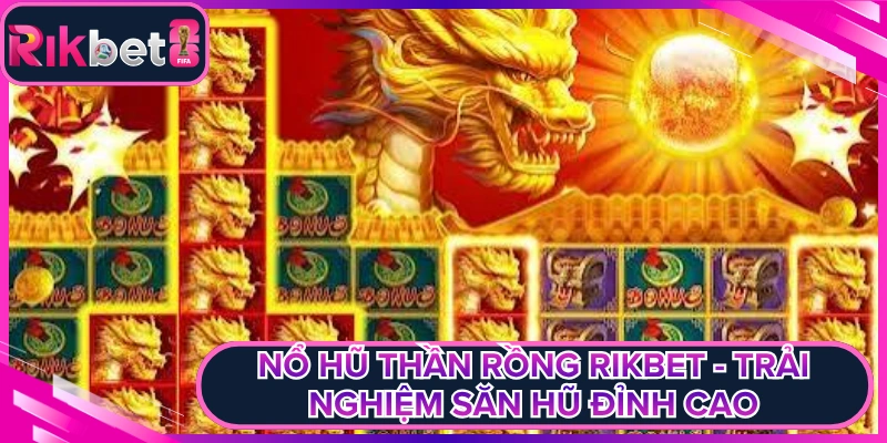 Nổ Hũ Thần Rồng Rikbet - Trải Nghiệm Săn Hũ Đỉnh Cao