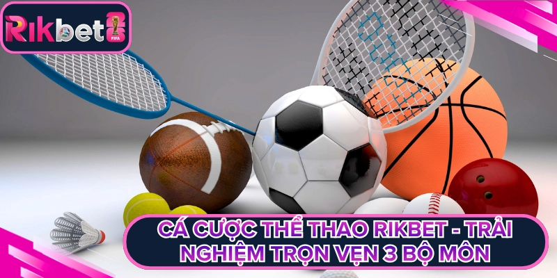 Cá Cược Thể Thao Rikbet - Trải Nghiệm Trọn Vẹn 3 Bộ Môn