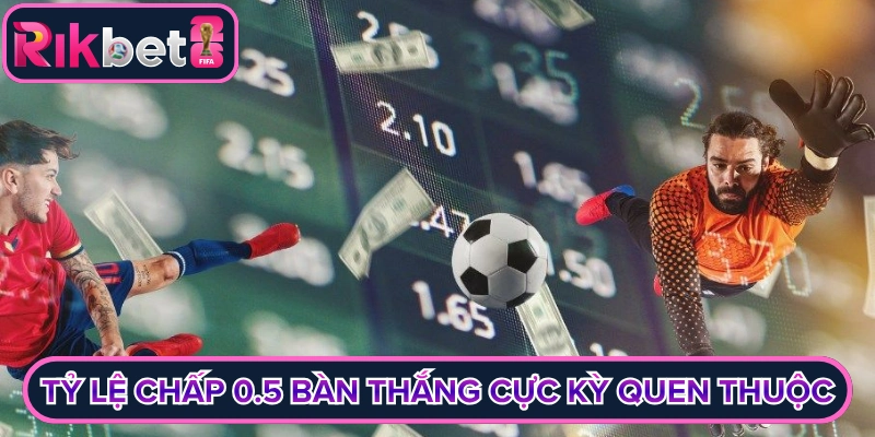 Tỷ lệ chấp 0.5 bàn thắng cực kỳ quen thuộc