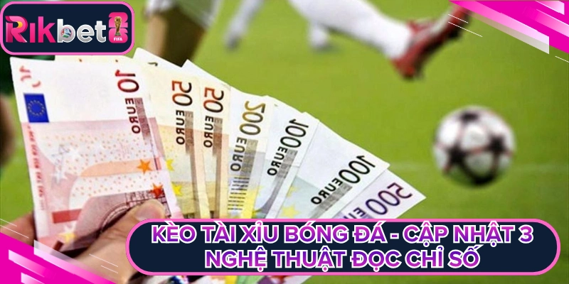Kèo Tài Xỉu Bóng Đá - Cập Nhật 3 Nghệ Thuật Đọc Chỉ Số