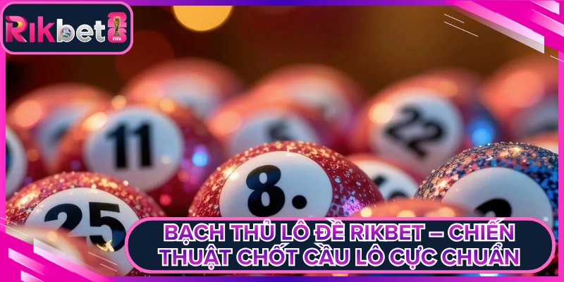 Bạch Thủ Lô Đề Rikbet – Chiến Thuật Chốt Cầu Lô Cực Chuẩn